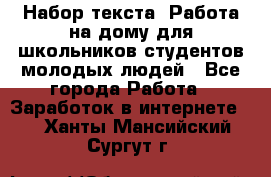 Набор текста. Работа на дому для школьников/студентов/молодых людей - Все города Работа » Заработок в интернете   . Ханты-Мансийский,Сургут г.